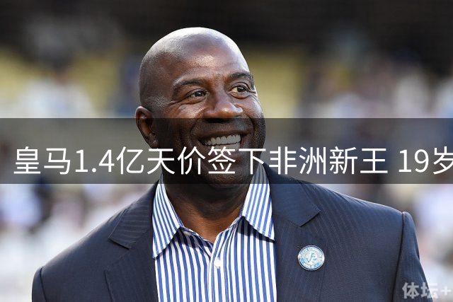 皇马1.4亿天价签下非洲新王 19岁妖星改写西甲引援史
